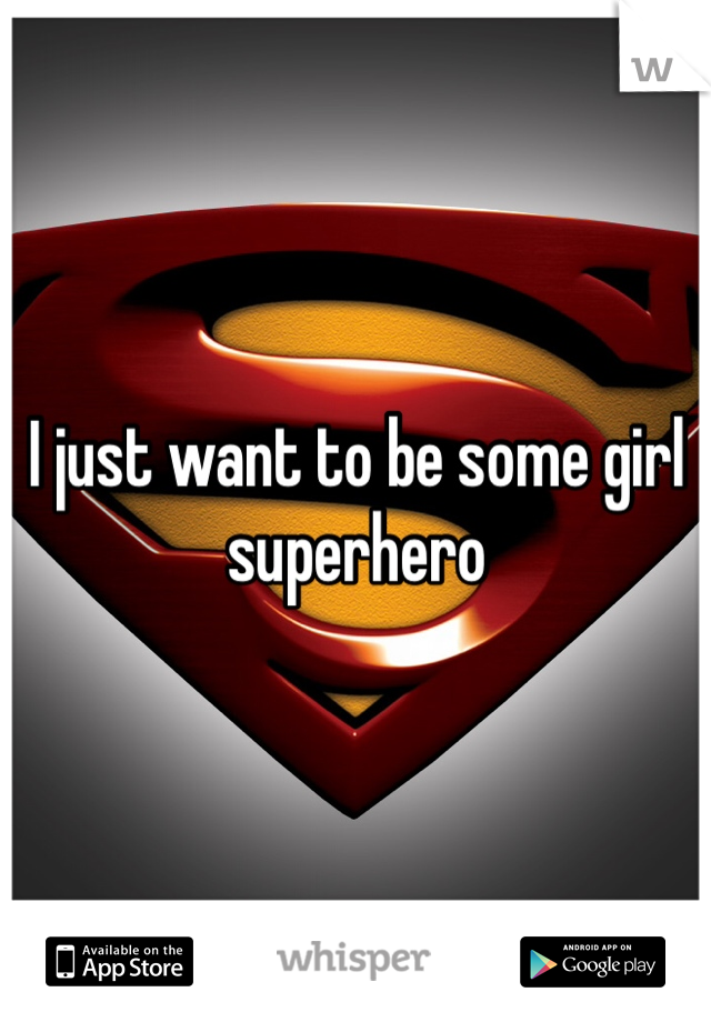 I just want to be some girl superhero