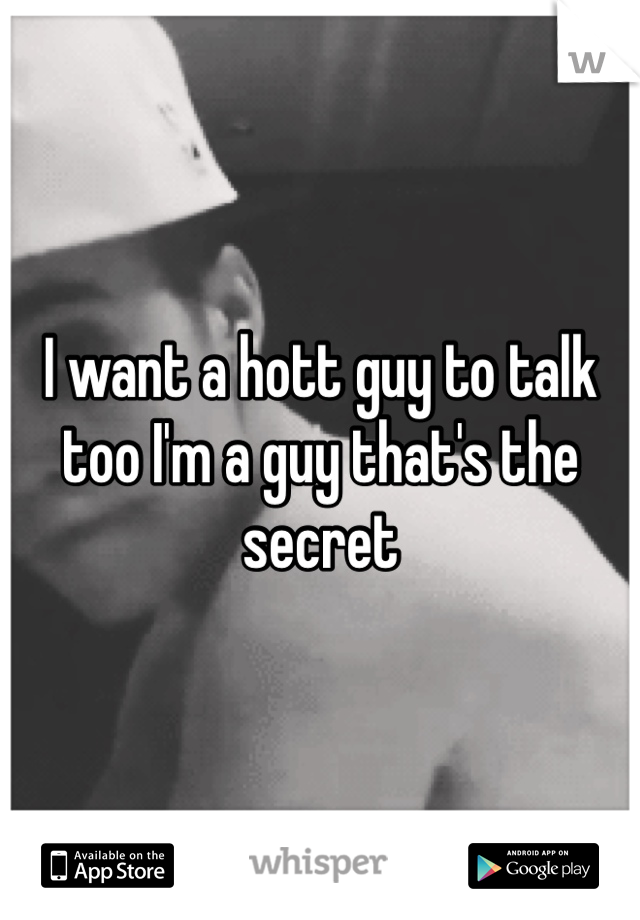 I want a hott guy to talk too I'm a guy that's the secret