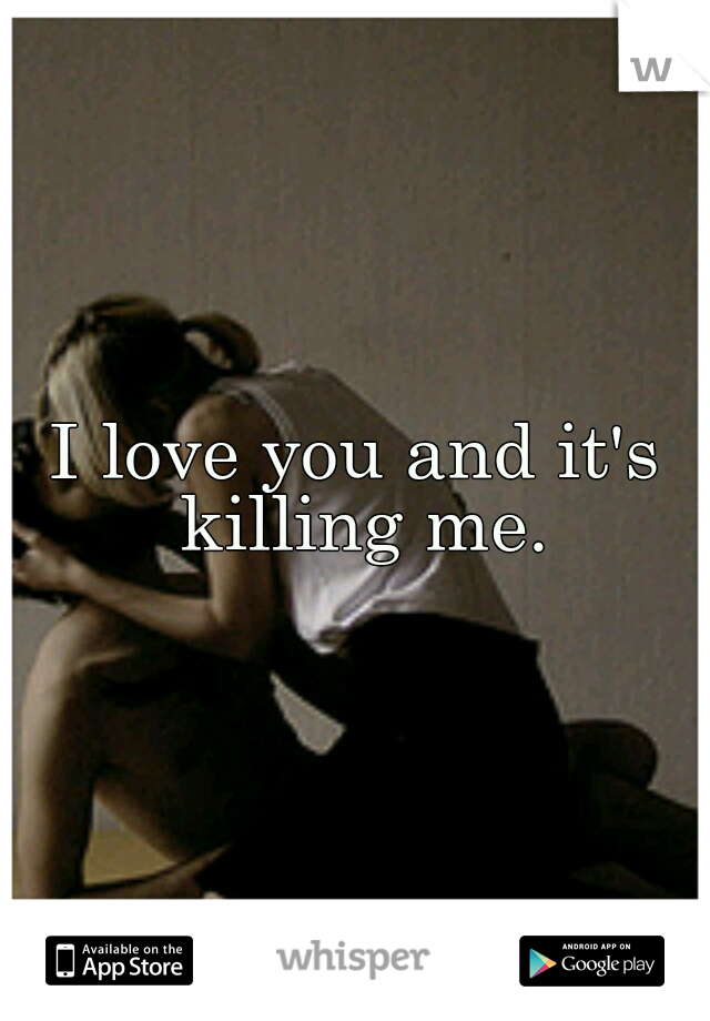 I love you and it's killing me.