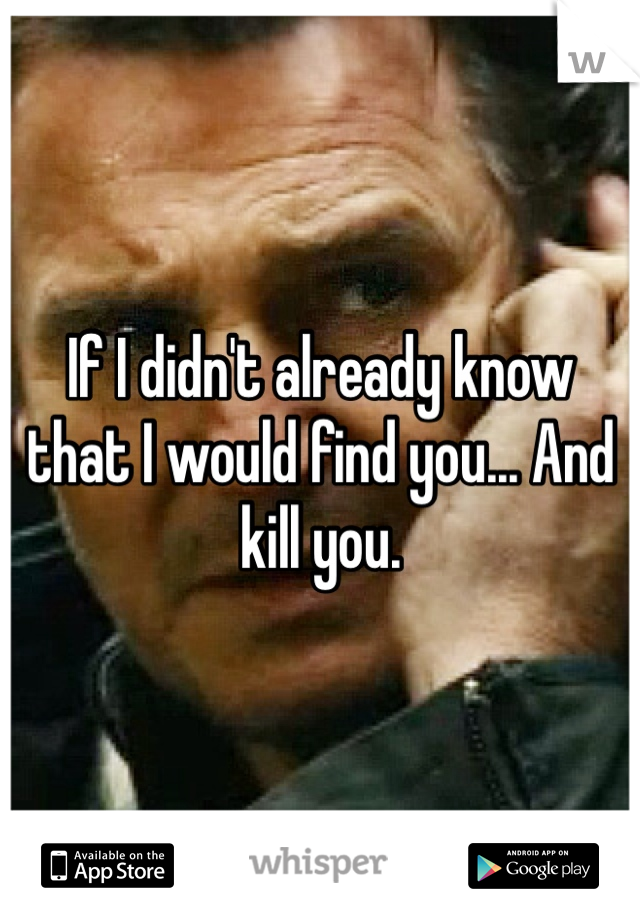 If I didn't already know that I would find you... And kill you.