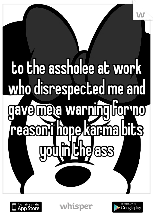 to the assholee at work who disrespected me and gave me a warning for no reason i hope karma bits you in the ass