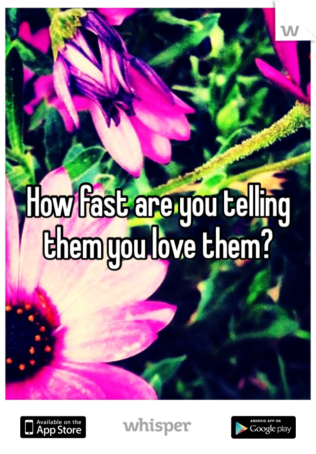 How fast are you telling them you love them?