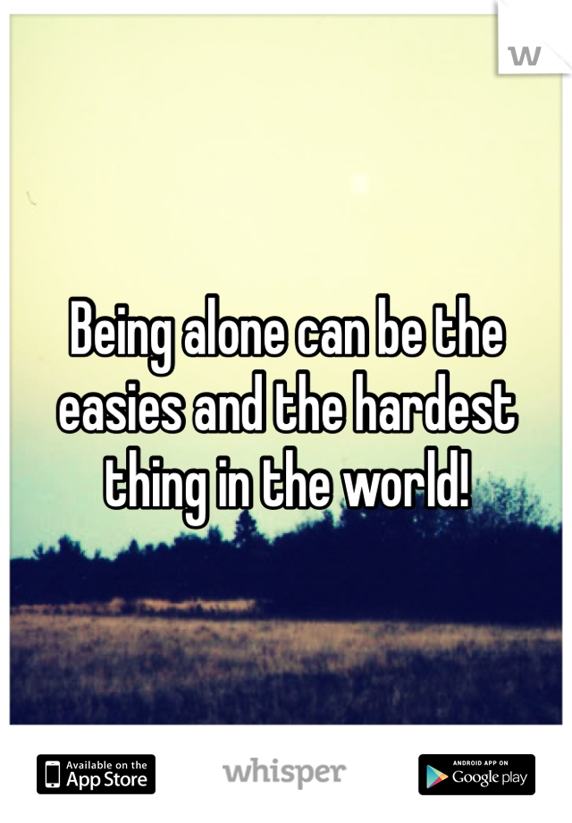 Being alone can be the easies and the hardest thing in the world!