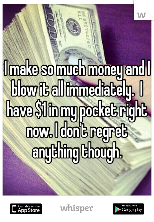 I make so much money and I blow it all immediately.  I have $1 in my pocket right now. I don't regret anything though.