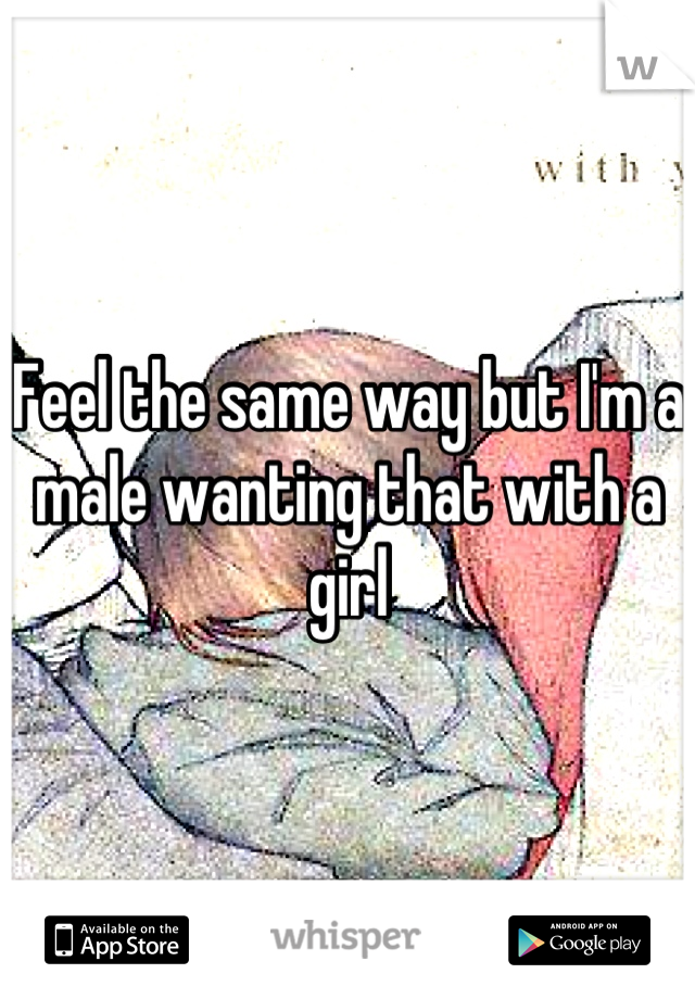 Feel the same way but I'm a male wanting that with a girl