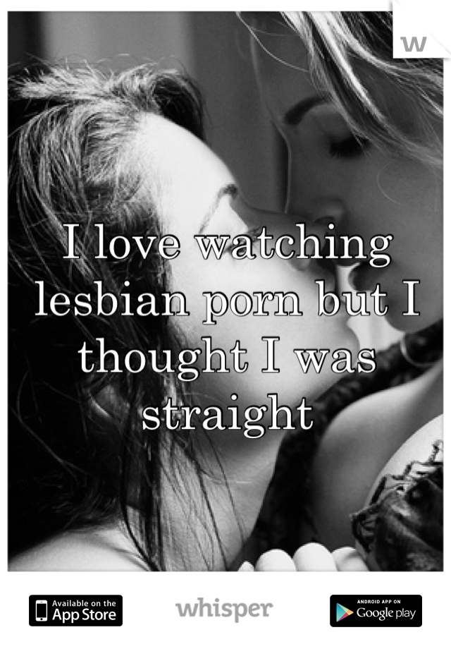 I love watching lesbian porn but I thought I was straight