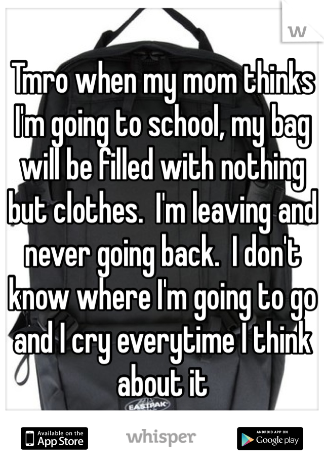 Tmro when my mom thinks I'm going to school, my bag will be filled with nothing but clothes.  I'm leaving and never going back.  I don't know where I'm going to go and I cry everytime I think about it 