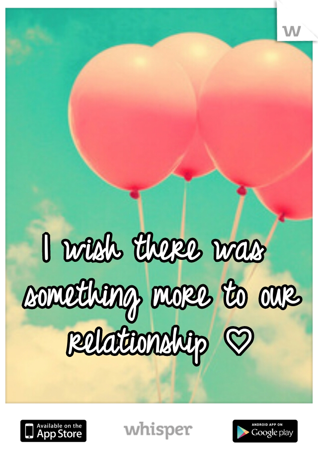 I wish there was something more to our relationship ♡