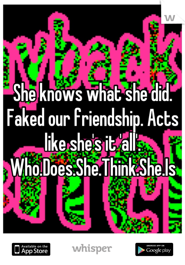 She knows what she did. Faked our friendship. Acts like she's it 'all'. Who.Does.She.Think.She.Is