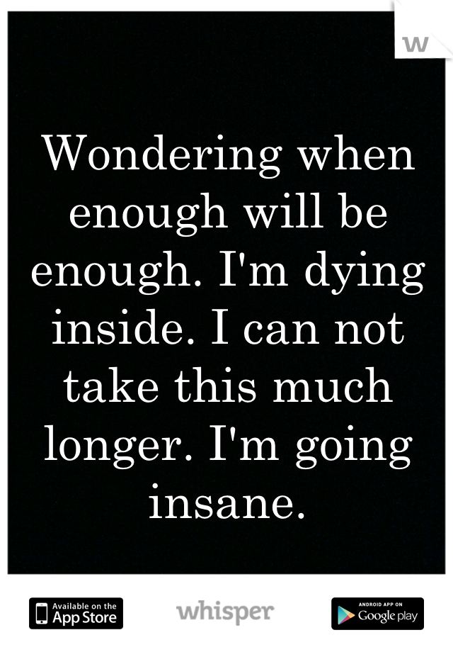 Wondering when enough will be enough. I'm dying inside. I can not take this much longer. I'm going insane.