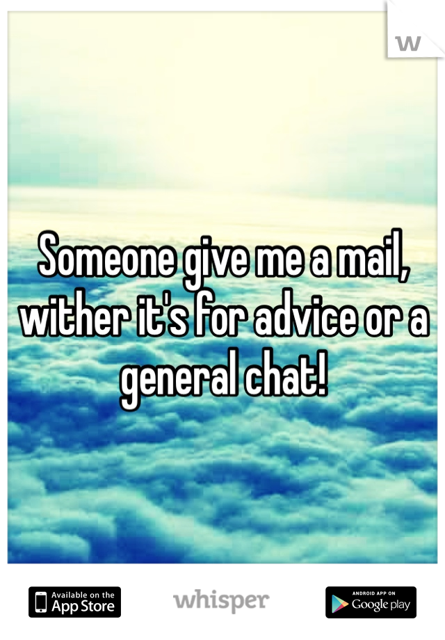 Someone give me a mail, wither it's for advice or a general chat! 