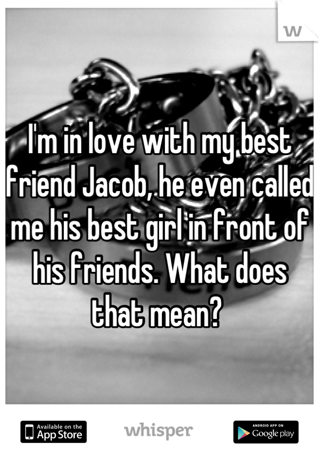 I'm in love with my best friend Jacob, he even called me his best girl in front of his friends. What does that mean? 