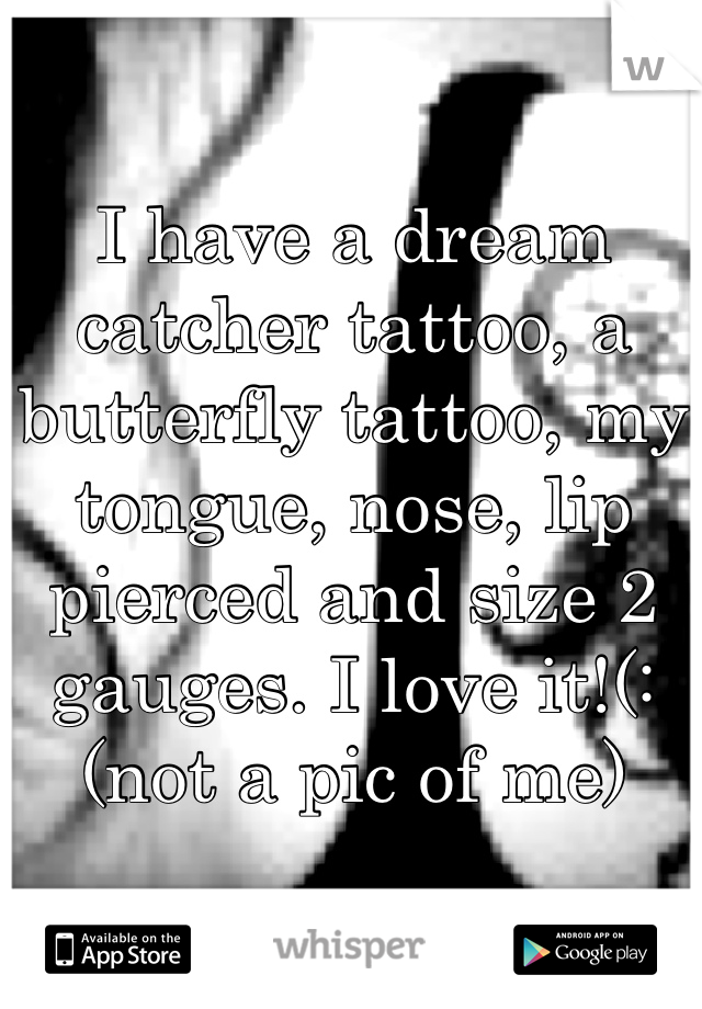 I have a dream catcher tattoo, a butterfly tattoo, my tongue, nose, lip pierced and size 2 gauges. I love it!(: (not a pic of me)