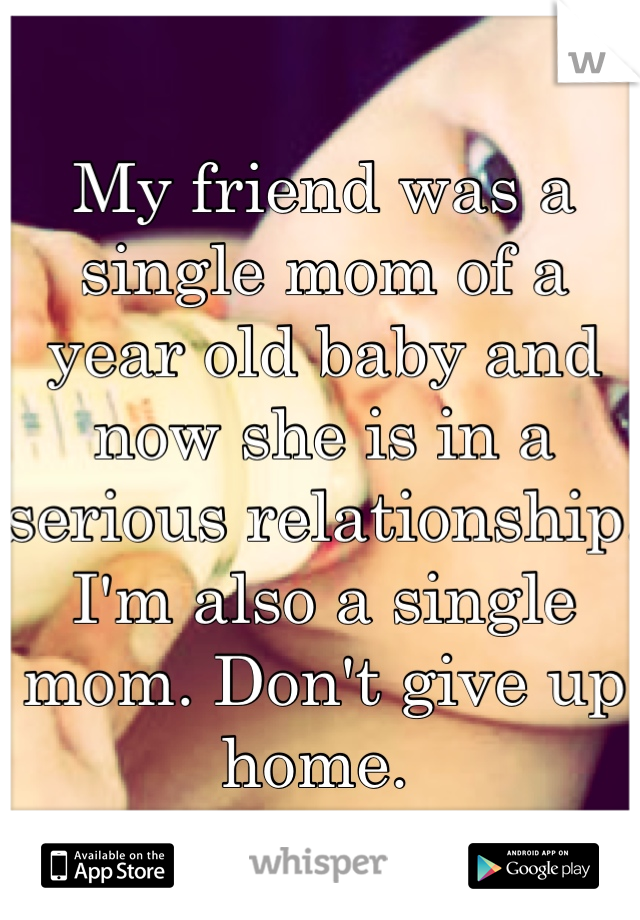 My friend was a single mom of a year old baby and now she is in a serious relationship. I'm also a single mom. Don't give up home. 