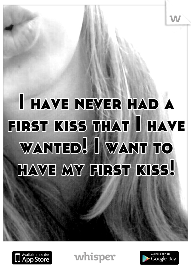 I have never had a first kiss that I have wanted! I want to have my first kiss!
