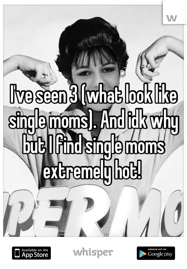 I've seen 3 (what look like single moms). And idk why but I find single moms extremely hot! 