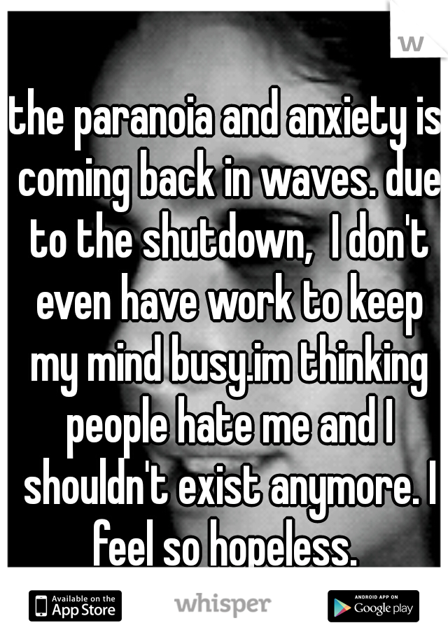 the paranoia and anxiety is coming back in waves. due to the shutdown,  I don't even have work to keep my mind busy.im thinking people hate me and I shouldn't exist anymore. I feel so hopeless. 