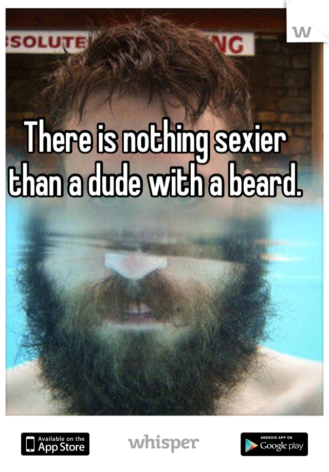 There is nothing sexier than a dude with a beard. 