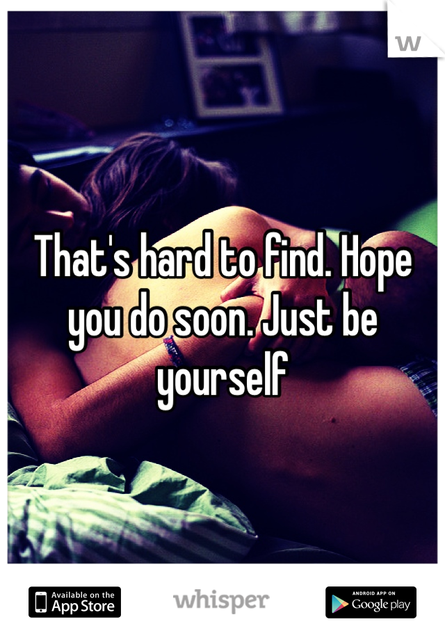 That's hard to find. Hope you do soon. Just be yourself