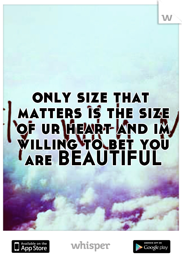 only size that matters is the size of ur heart and im willing to bet you are BEAUTIFUL