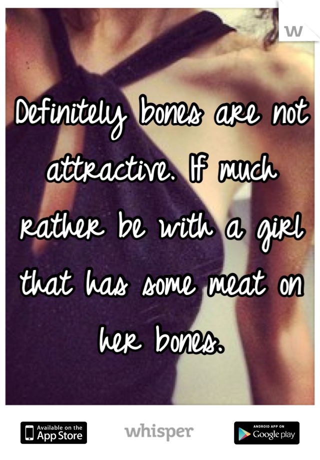 Definitely bones are not attractive. If much rather be with a girl that has some meat on her bones. 