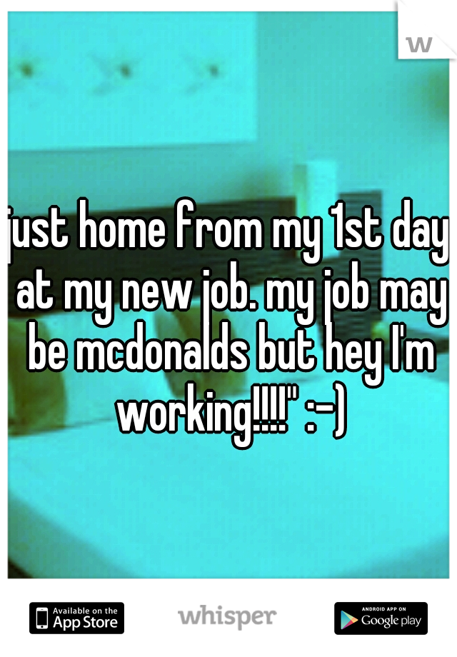 just home from my 1st day at my new job. my job may be mcdonalds but hey I'm working!!!!" :-)