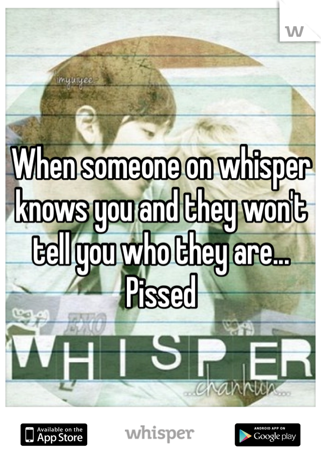 When someone on whisper knows you and they won't tell you who they are... Pissed
