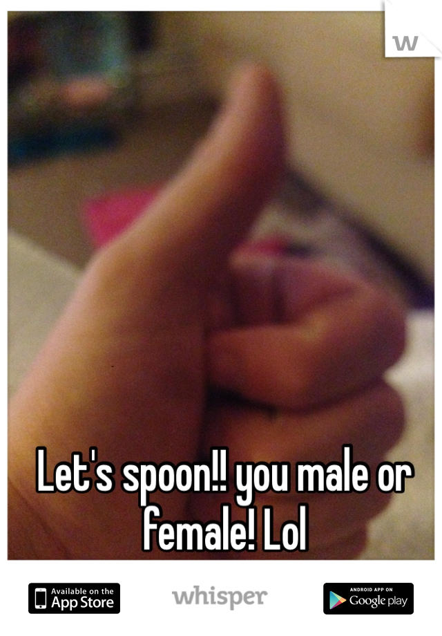 Let's spoon!! you male or female! Lol 