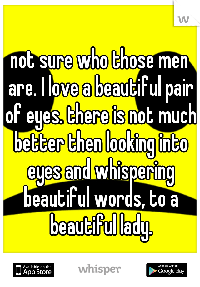 not sure who those men are. I love a beautiful pair of eyes. there is not much better then looking into eyes and whispering beautiful words, to a beautiful lady.
