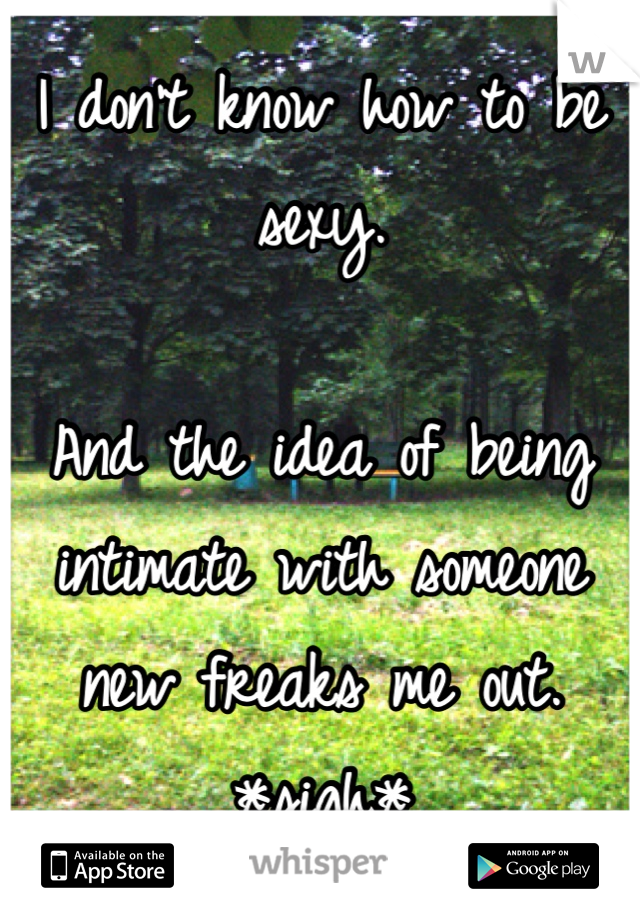 I don't know how to be sexy. 

And the idea of being intimate with someone new freaks me out. *sigh*