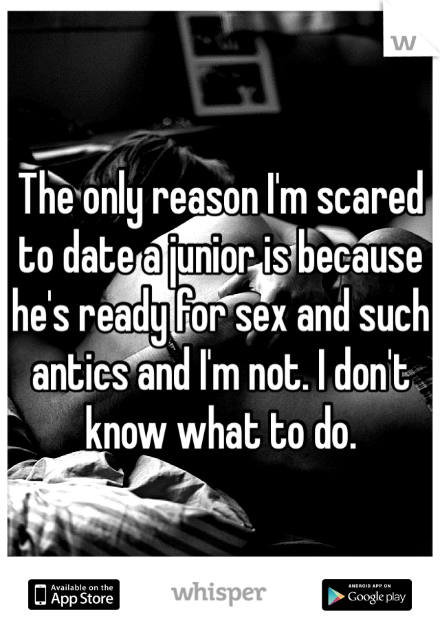 The only reason I'm scared to date a junior is because he's ready for sex and such antics and I'm not. I don't know what to do.