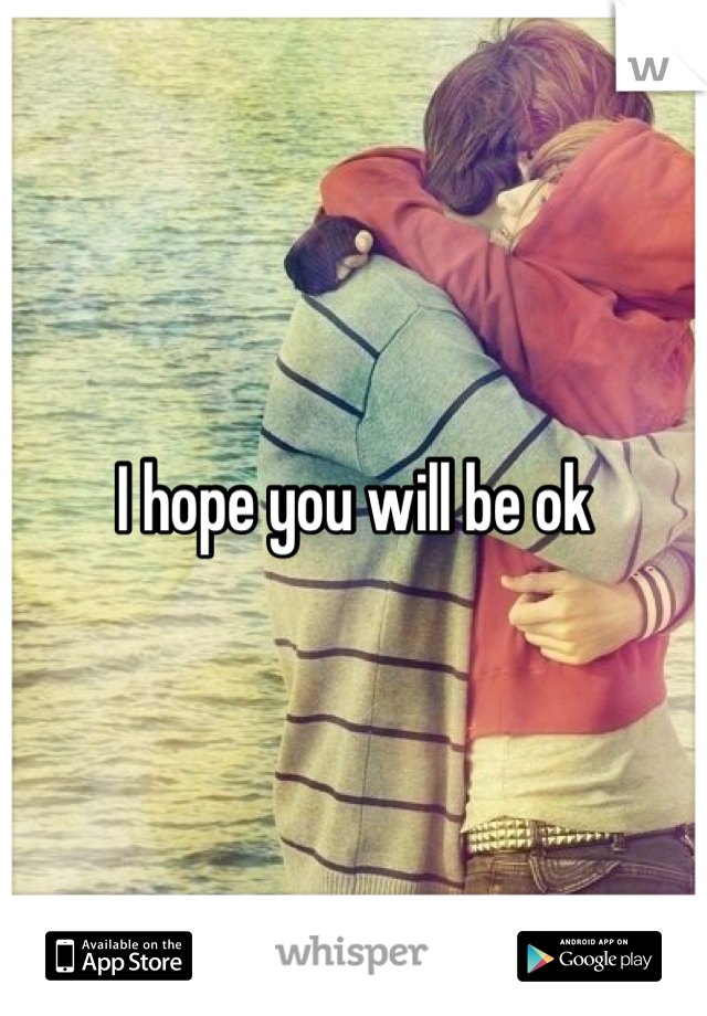 I hope you will be ok