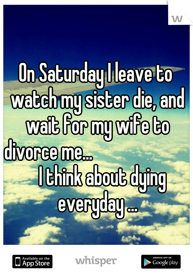 On Saturday I leave to watch my sister die, and wait for my wife to divorce me...

     




    
I think about dying everyday ...