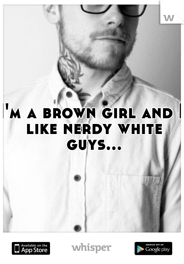 I'm a brown girl and I like nerdy white guys...
