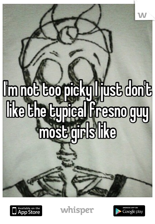 I'm not too picky I just don't like the typical fresno guy most girls like