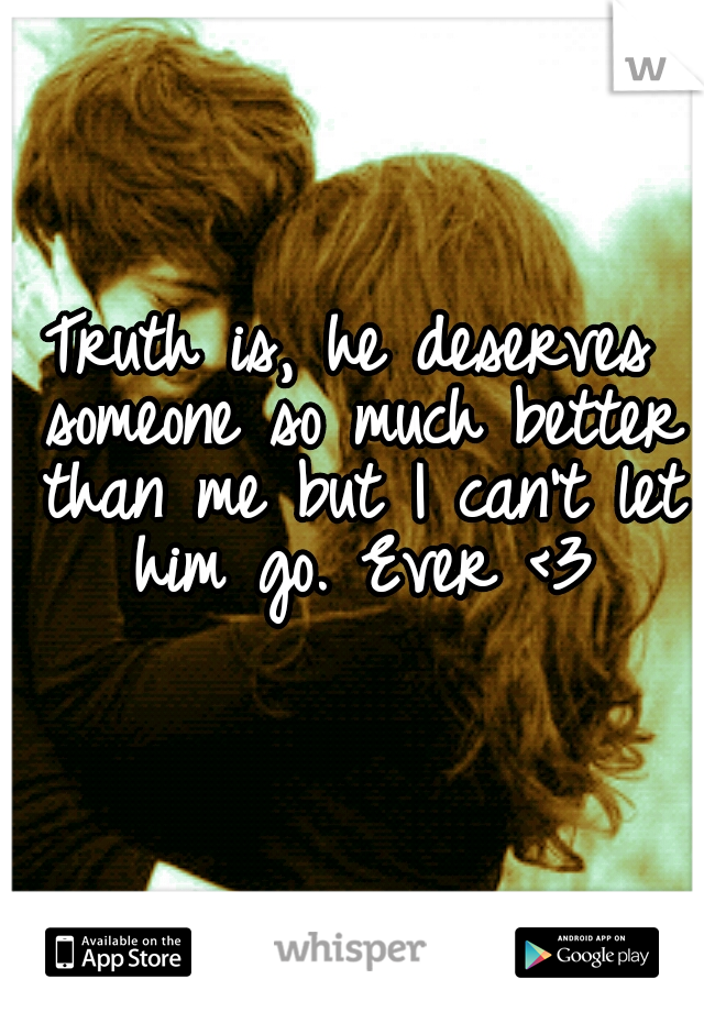 Truth is, he deserves someone so much better than me but I can't let him go. Ever <3