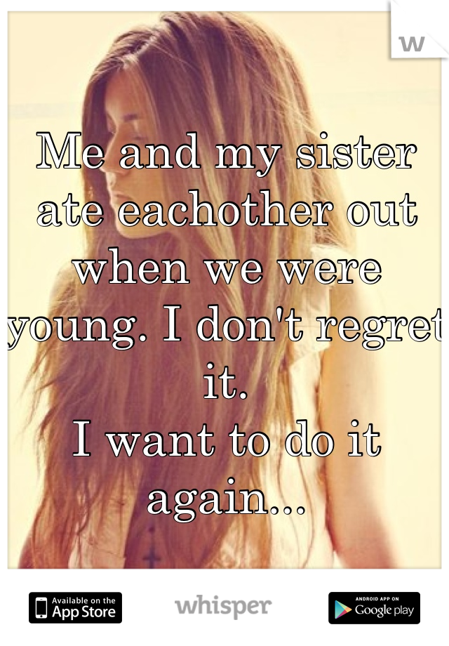 Me and my sister ate eachother out when we were young. I don't regret it.
I want to do it again...