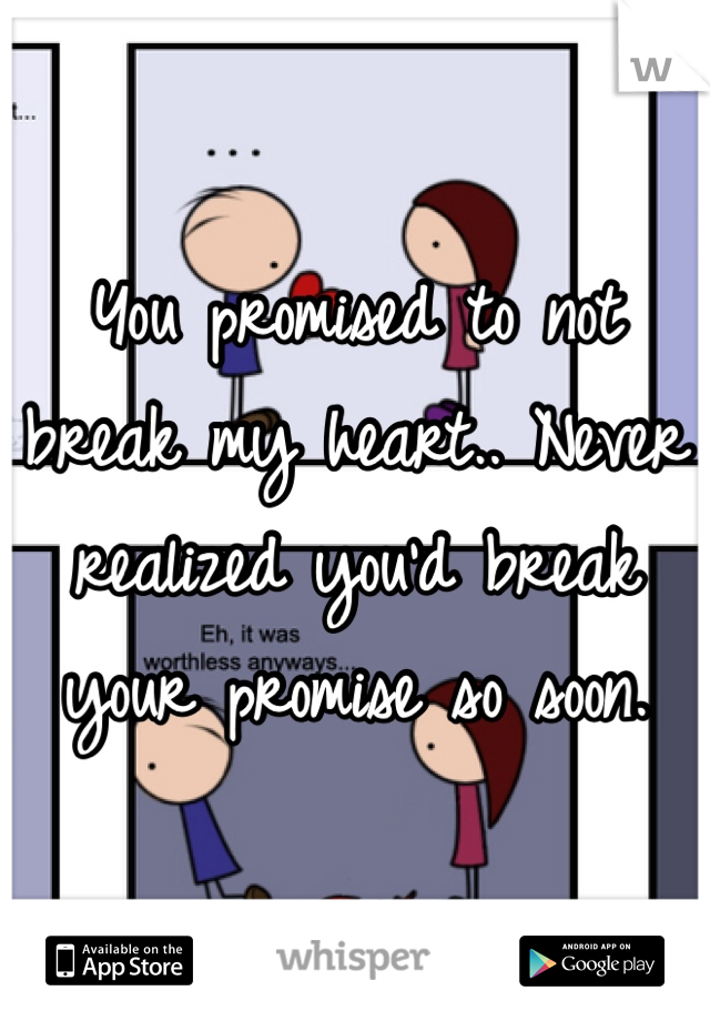 You promised to not break my heart.. Never realized you'd break your promise so soon. 