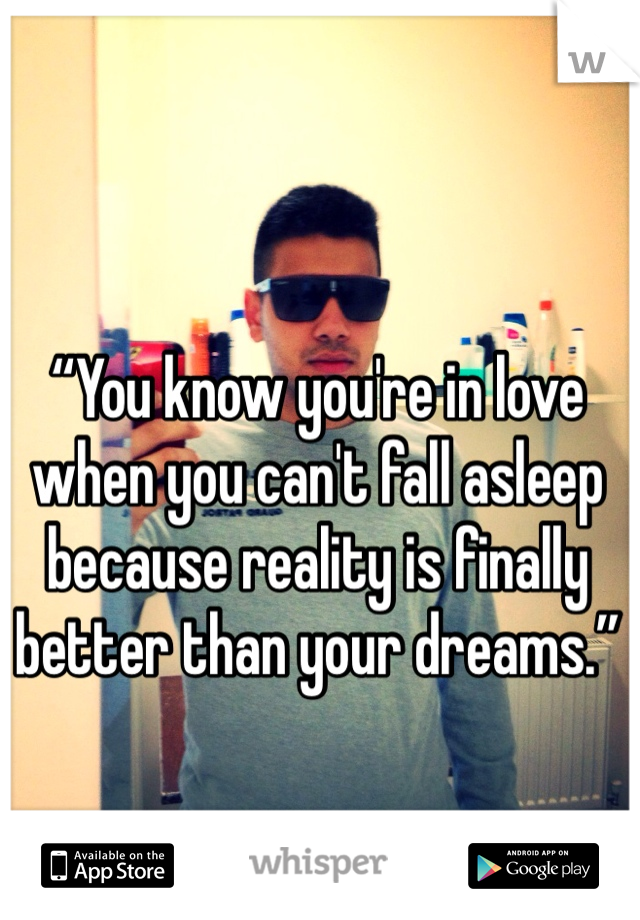 “You know you're in love when you can't fall asleep because reality is finally better than your dreams.” 