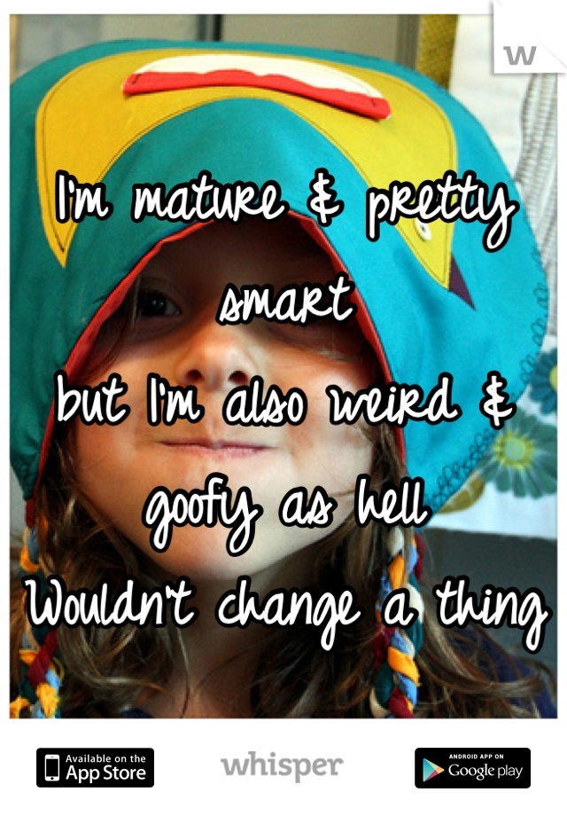I'm mature & pretty smart
but I'm also weird & goofy as hell
Wouldn't change a thing