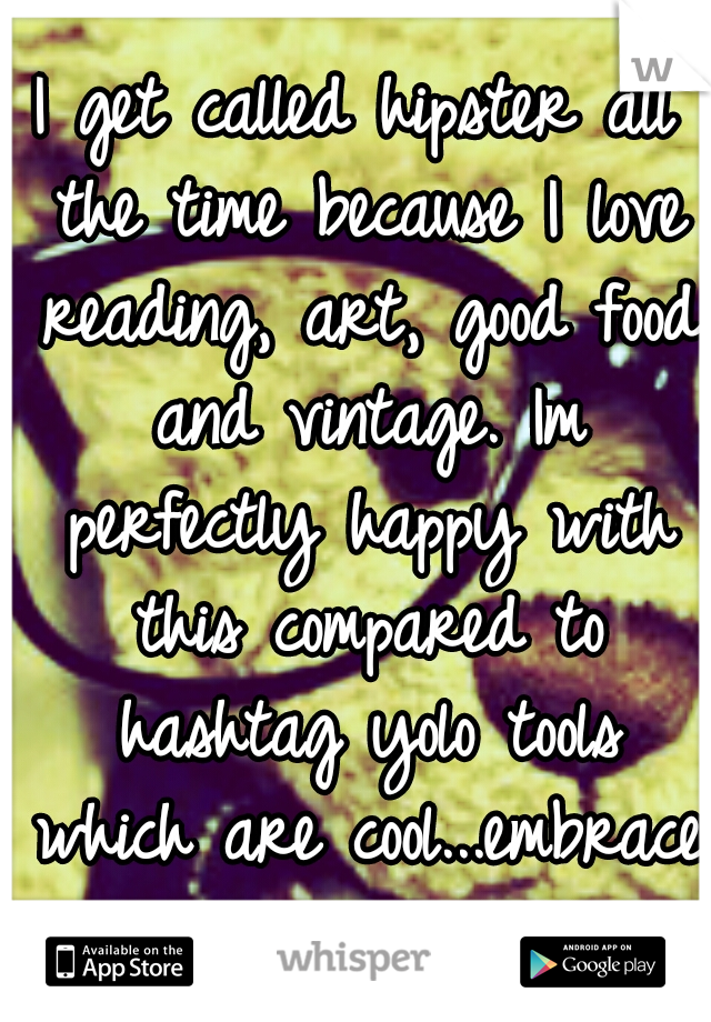 I get called hipster all the time because I love reading, art, good food and vintage. Im perfectly happy with this compared to hashtag yolo tools which are cool...embrace your inner nerd! 