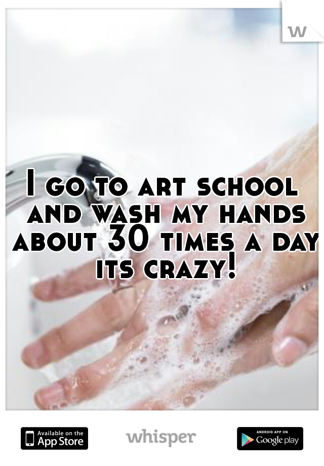 I go to art school and wash my hands about 30 times a day its crazy!