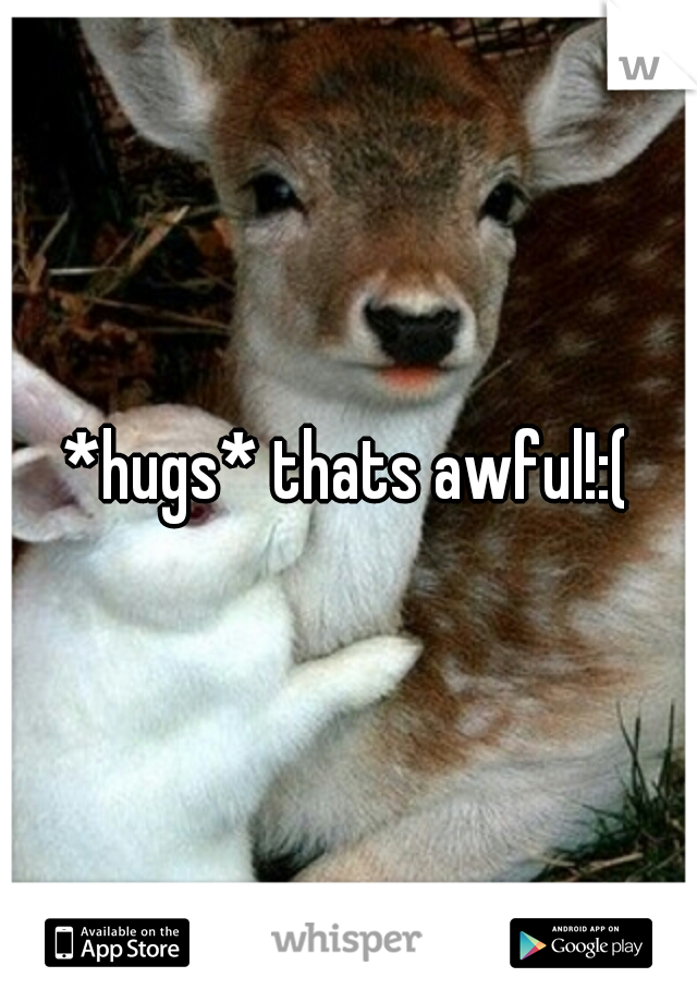 *hugs* thats awful!:(