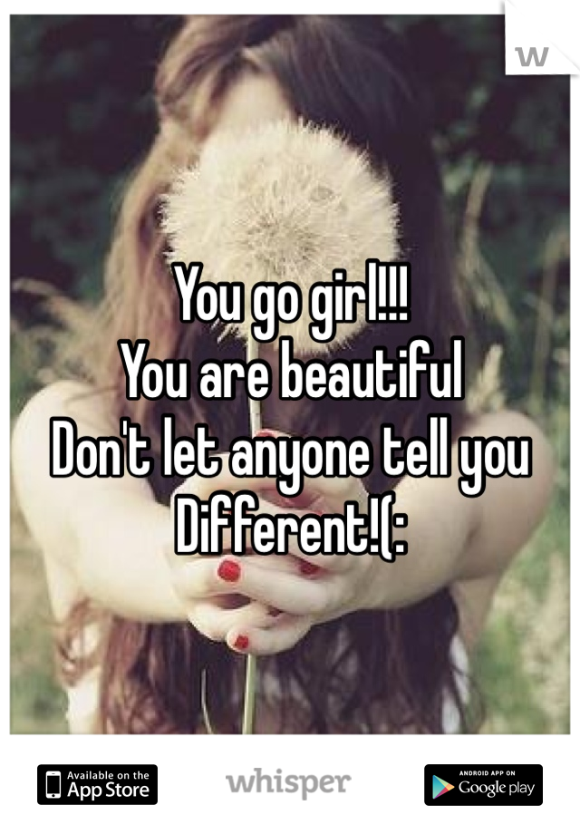 You go girl!!! 
You are beautiful 
Don't let anyone tell you 
Different!(: