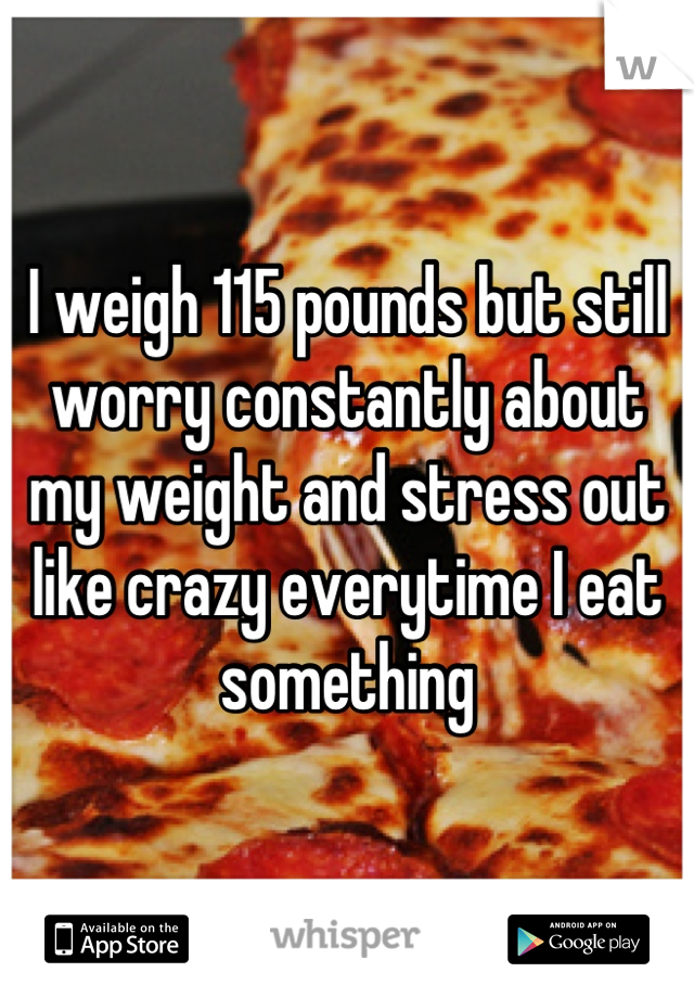 I weigh 115 pounds but still worry constantly about my weight and stress out like crazy everytime I eat something