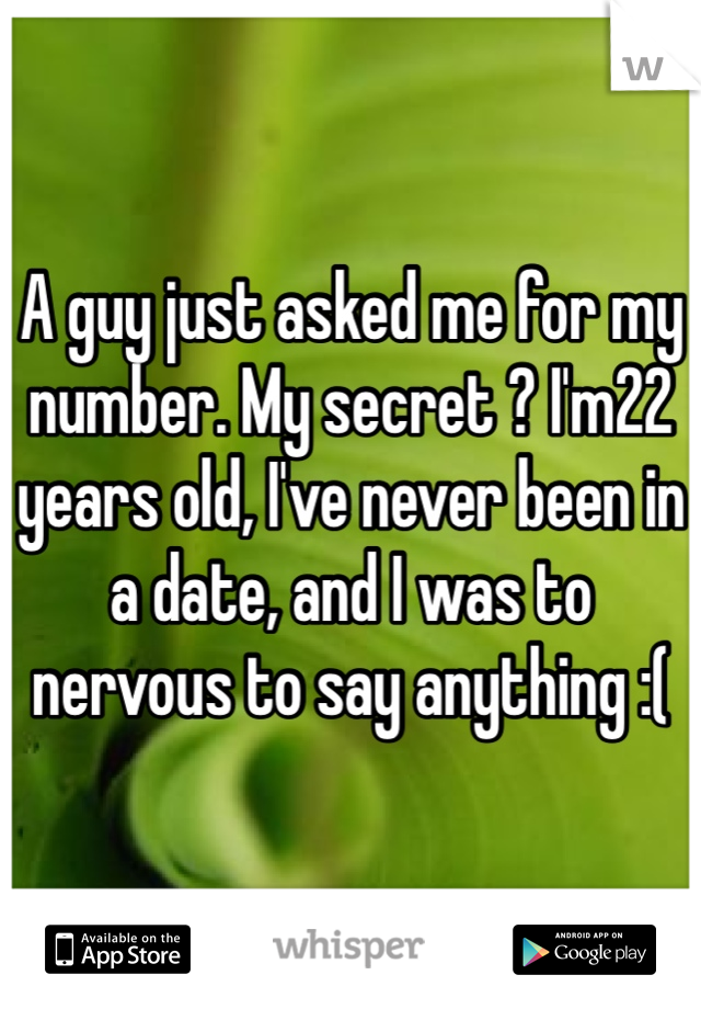 A guy just asked me for my number. My secret ? I'm22 years old, I've never been in a date, and I was to nervous to say anything :( 