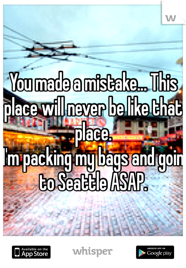 You made a mistake... This place will never be like that place.
I'm packing my bags and goin to Seattle ASAP. 