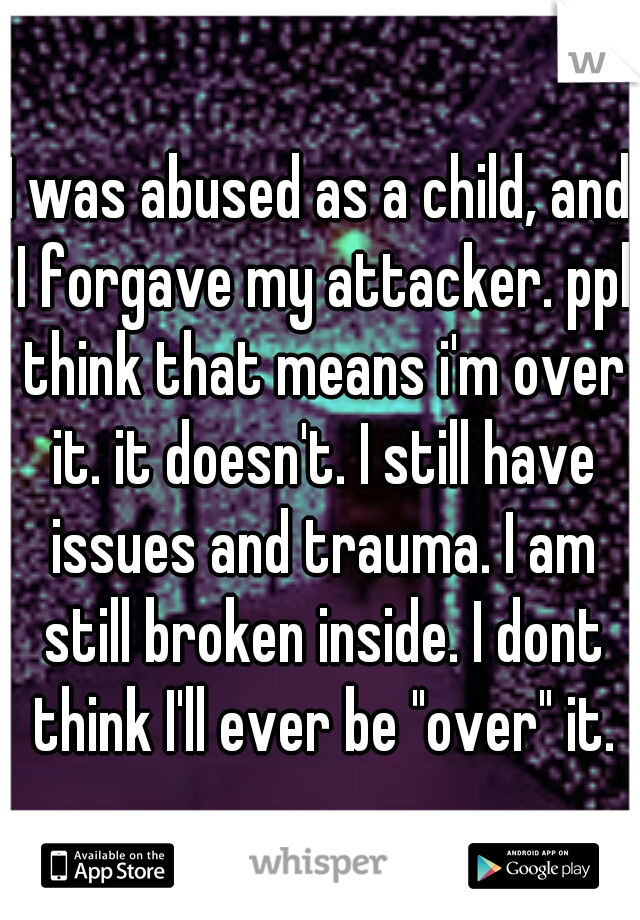 I was abused as a child, and I forgave my attacker. ppl think that means i'm over it. it doesn't. I still have issues and trauma. I am still broken inside. I dont think I'll ever be "over" it.
