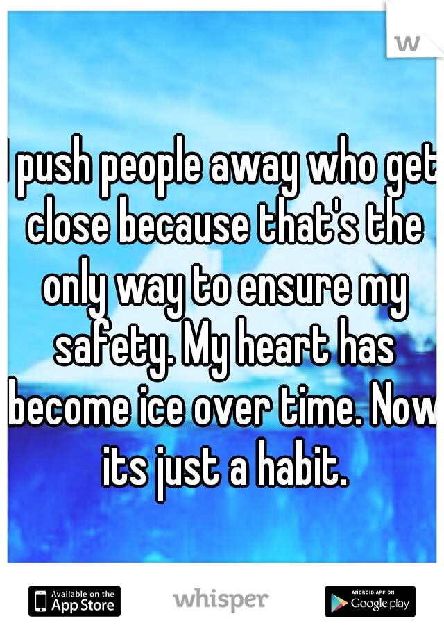 I push people away who get close because that's the only way to ensure my safety. My heart has become ice over time. Now its just a habit.