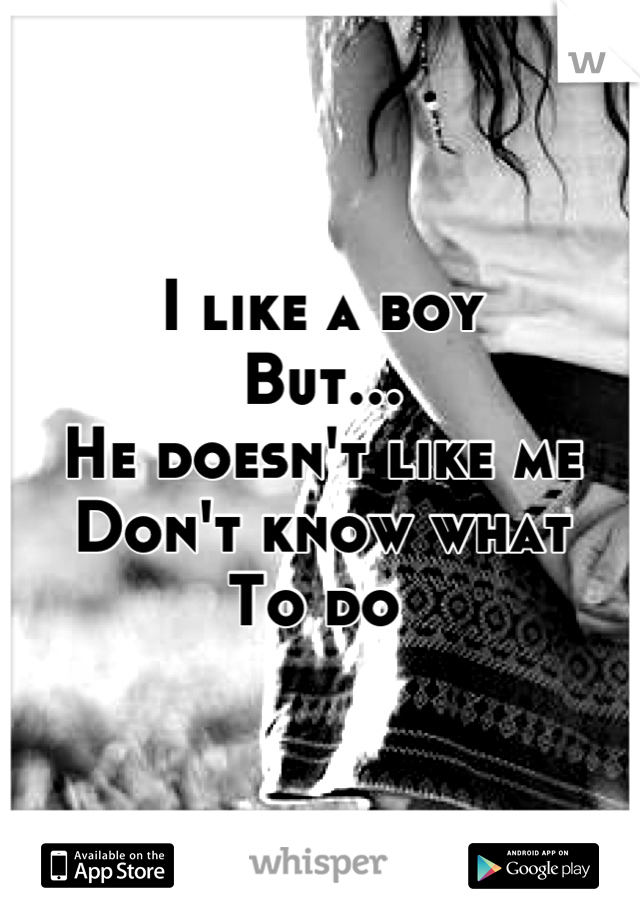I like a boy 
But...
He doesn't like me
Don't know what 
To do 
